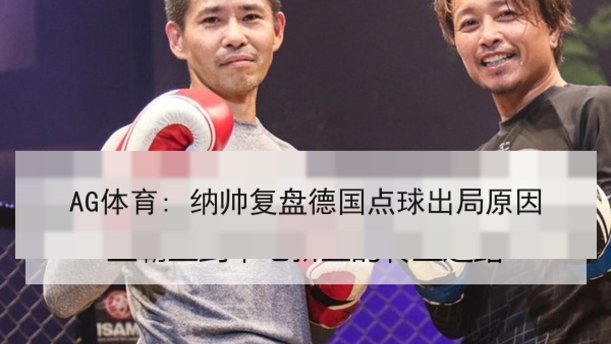 AG体育: 纳帅复盘德国点球出局原因 AG体育: 纳帅复盘德国点球出局原因