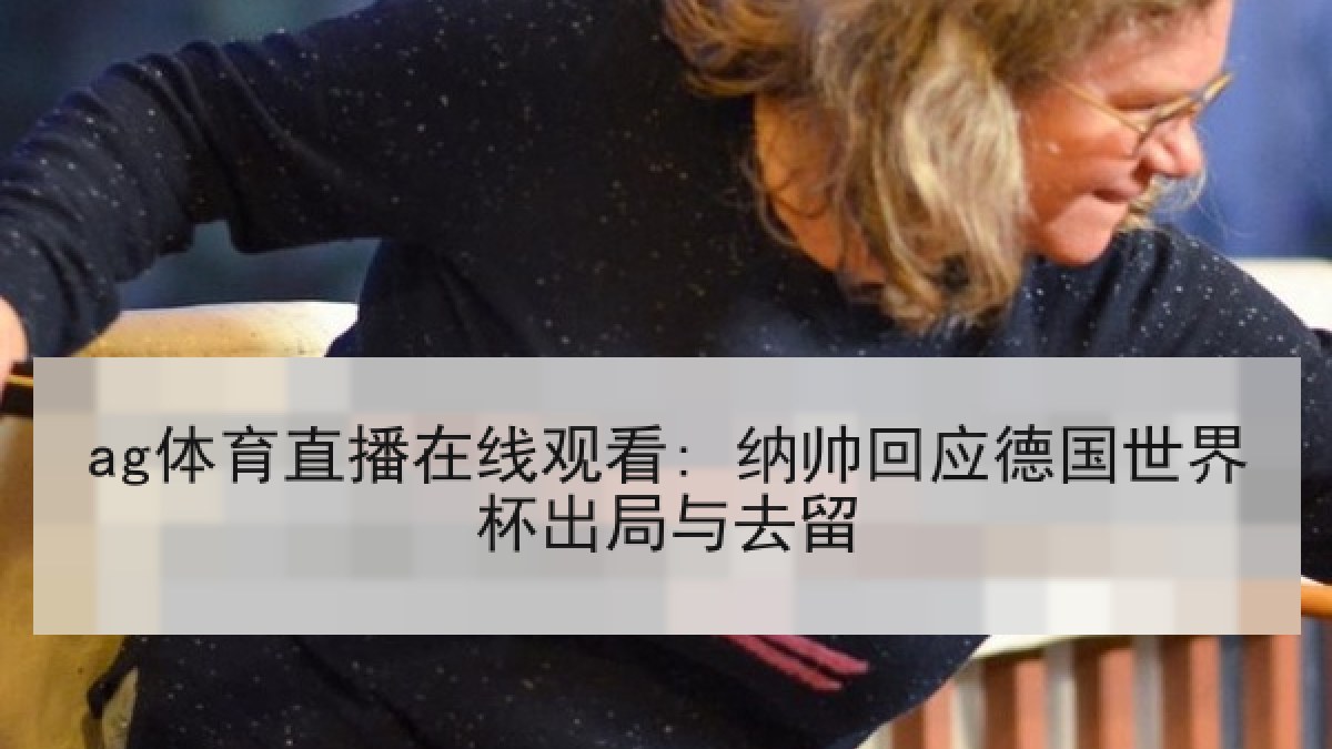 ag体育直播在线观看: 纳帅回应德国世界杯出局与去留 ag体育直播在线观看: 纳帅回应德国世界杯出局与去留